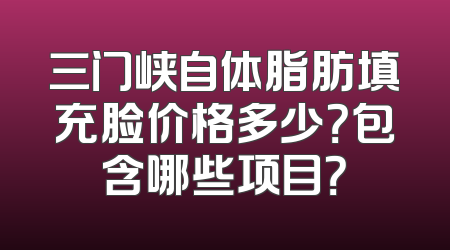 三门峡自体脂肪填充脸价格多少？包含哪些项目？