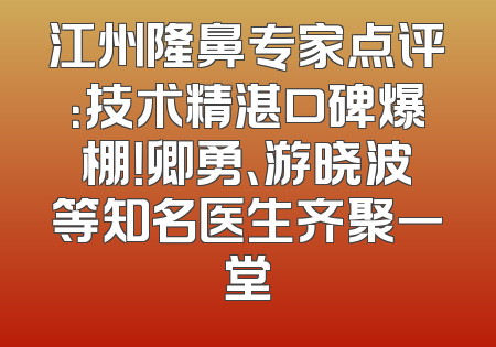 江州隆鼻专家点评：技术精湛口碑爆棚！卿勇、游晓波等知名医生齐聚一堂