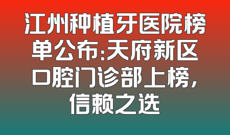 江州种植牙医院榜单公布：天府新区口腔门诊部上榜，信赖之选