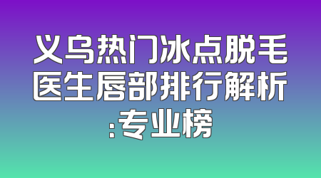 义乌热门冰点脱毛医生唇部排行解析：专业榜