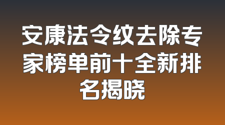 安康法令纹去除专家榜单前十全新排名揭晓