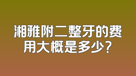 湘雅附二整牙的费用大概是多少？