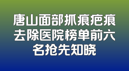 唐山面部抓痕疤痕去除医院榜单前六名抢先知晓