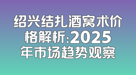 绍兴结扎酒窝术价格解析：2025年市场趋势观察