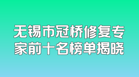 无锡市冠桥修复专家前十名榜单揭晓