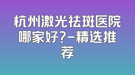 杭州激光祛斑医院哪家好？-精选推荐