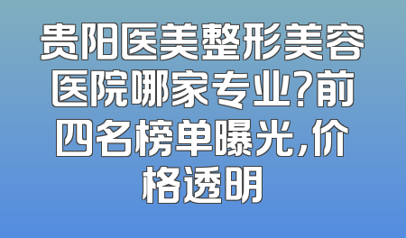 贵阳医美整形美容医院哪家专业？前四名榜单曝光，价格透明
