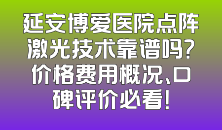 延安博爱医院点阵激光技术靠谱吗？价格费用概况、口碑评价必看！