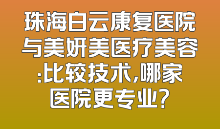 珠海白云康复医院与美妍美医疗美容：比较技术，哪家医院更专业？