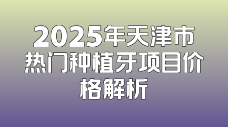 2025年天津市热门种植牙项目价格解析