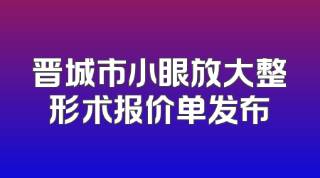 晋城市小眼放大整形术报价单发布