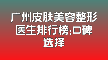广州皮肤美容整形医生排行榜：口碑选择