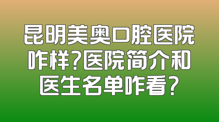 昆明美奥口腔医院咋样？医院简介和医生名单咋看？