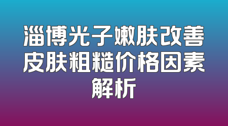 淄博光子嫩肤改善皮肤粗糙价格因素解析