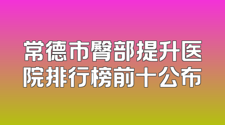 常德市臀部提升医院排行榜前十公布