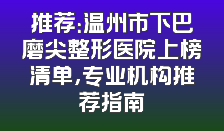 推荐：温州市下巴磨尖整形医院上榜清单，专业机构推荐指南