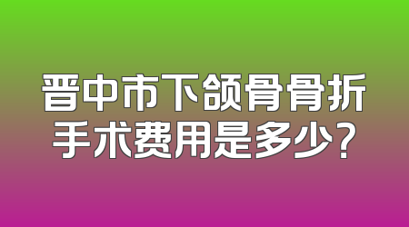 晋中市下颌骨骨折手术费用是多少？