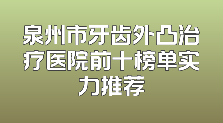 泉州市牙齿外凸治疗医院前十榜单实力推荐