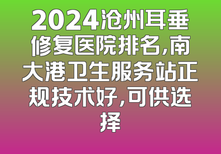 2024沧州耳垂修复医院排名，南大港卫生服务站正规技术好，可供选择