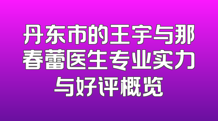 丹东市的王宇与那春蕾医生专业实力与好评概览