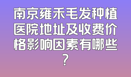 南京雍禾毛发种植医院地址及收费价格影响因素有哪些？