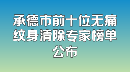 承德市前十位无痛纹身清除专家榜单公布