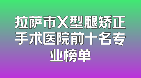 拉萨市X型腿矫正手术医院前十名专业榜单