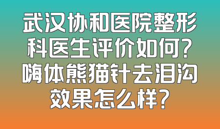 武汉协和医院整形科医生评价如何？嗨体熊猫针去泪沟效果怎么样？