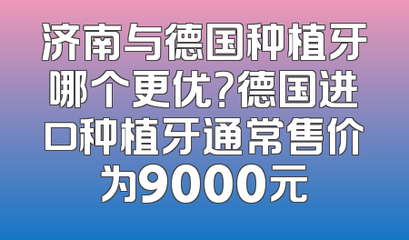 济南与德国种植牙哪个更优？德国进口种植牙通常售价为9000元
