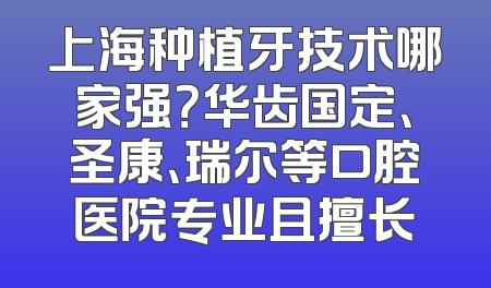 上海种植牙技术哪家强？华齿国定、圣康、瑞尔等口腔医院专业且擅长