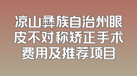 凉山彝族自治州眼皮不对称矫正手术费用及推荐项目