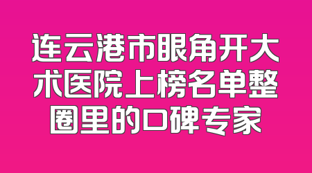 连云港市眼角开大术医院上榜名单整圈里的口碑专家