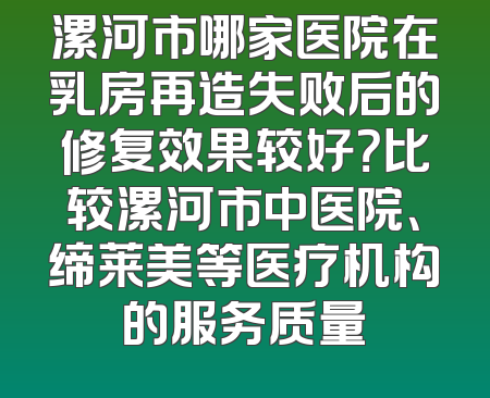 漯河市哪家医院在乳房再造失败后的修复效果较好？比较漯河市中医院、缔莱美等医疗机构的服务质量