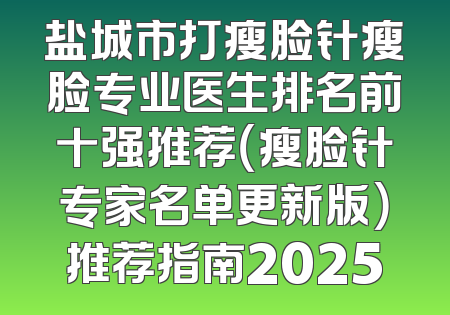 盐城市打瘦脸针瘦脸专业医生排名前十强推荐（瘦脸针专家名单更新版）推荐指南2025
