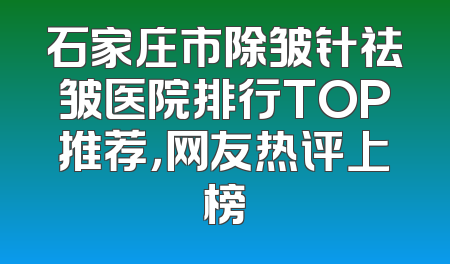 石家庄市除皱针祛皱医院排行TOP推荐，网友热评上榜
