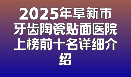 2025年阜新市牙齿陶瓷贴面医院上榜前十名详细介绍