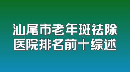 汕尾市老年斑祛除医院排名前十综述