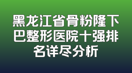 黑龙江省骨粉隆下巴整形医院十强排名详尽分析