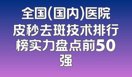 全国（国内）医院皮秒去斑技术排行榜实力盘点前50强