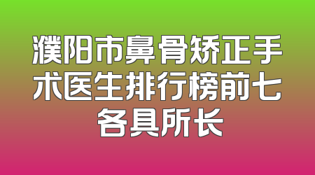 濮阳市鼻骨矫正手术医生排行榜前七 各具所长