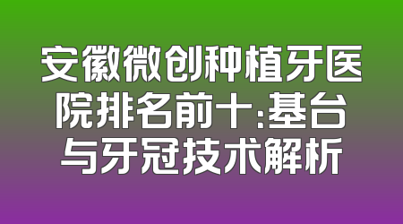 安徽微创种植牙医院排名前十：基台与牙冠技术解析