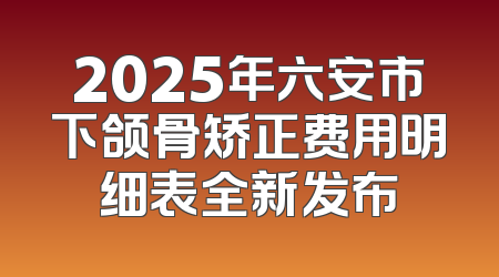 2025年六安市下颌骨矫正费用明细表全新发布