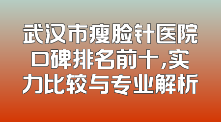 武汉市瘦脸针医院口碑排名前十，实力比较与专业解析