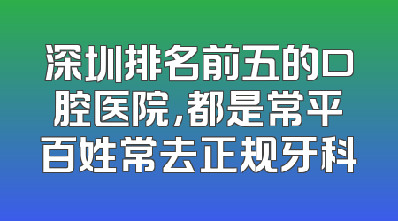 深圳排名前五的口腔医院，都是常平百姓常去正规牙科