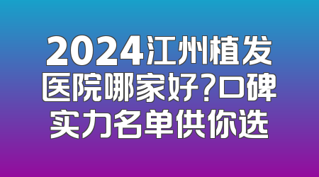 2024江州植发医院哪家好？口碑实力名单供你选