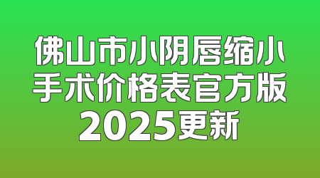 佛山市小阴唇缩小手术价格表官方版2025更新