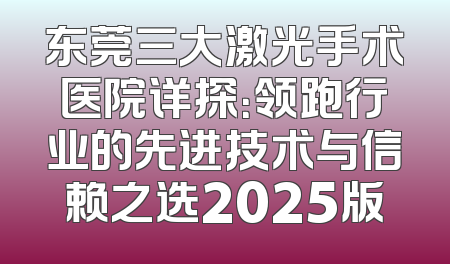 东莞三大激光手术医院详探：领跑行业的先进技术与信赖之选2025版