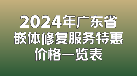 2024年广东省嵌体修复服务特惠价格一览表