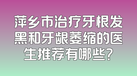萍乡市治疗牙根发黑和牙龈萎缩的医生推荐有哪些？
