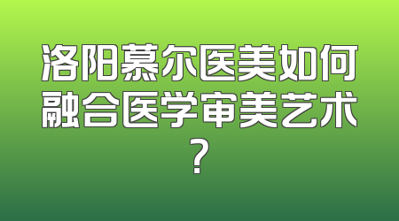洛阳慕尔医美如何融合医学审美艺术？